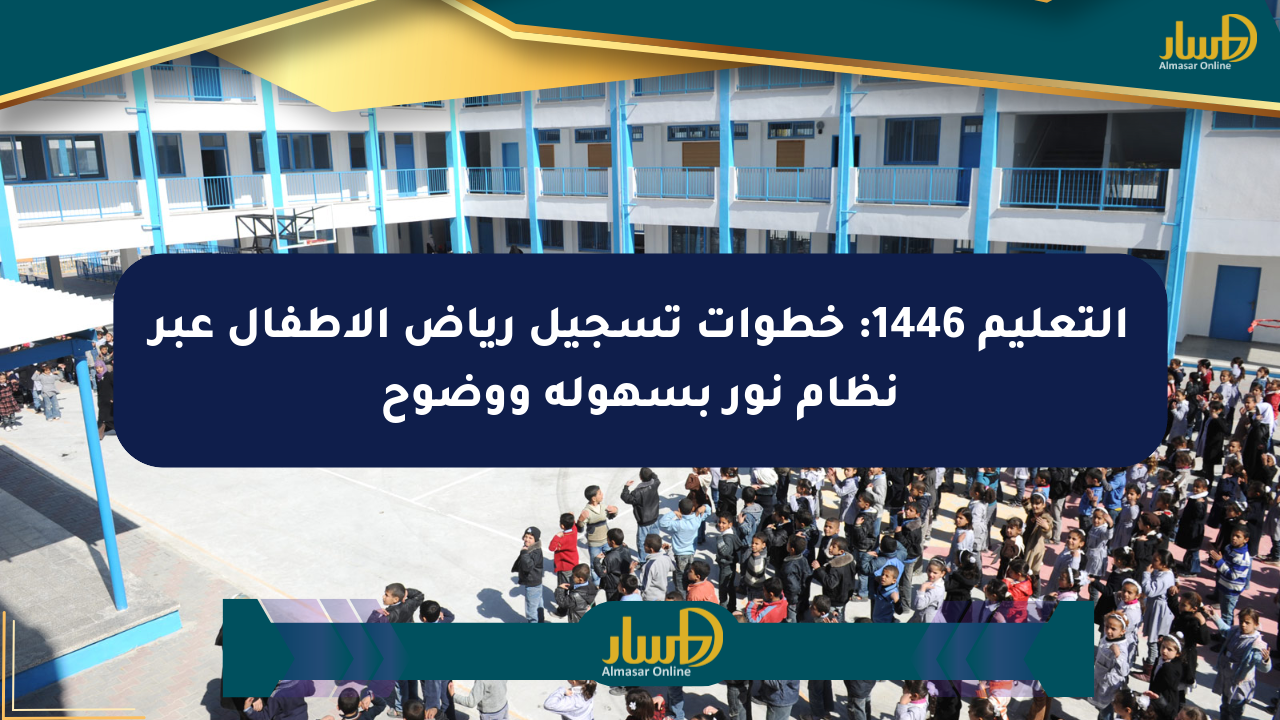 التعليم 1446: خطوات تسجيل رياض الأطفال عبر نظام نور بسهولة ووضوح